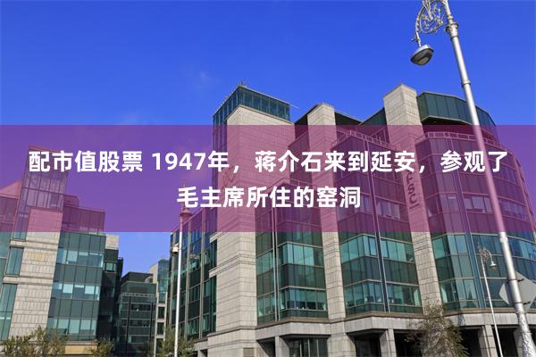 配市值股票 1947年，蒋介石来到延安，参观了毛主席所住的窑洞