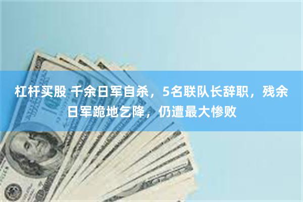 杠杆买股 千余日军自杀，5名联队长辞职，残余日军跪地乞降，仍遭最大惨败