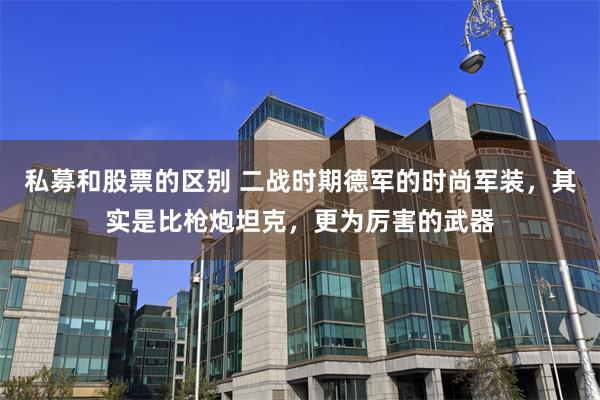 私募和股票的区别 二战时期德军的时尚军装，其实是比枪炮坦克，更为厉害的武器