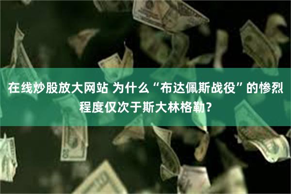 在线炒股放大网站 为什么“布达佩斯战役”的惨烈程度仅次于斯大林格勒？