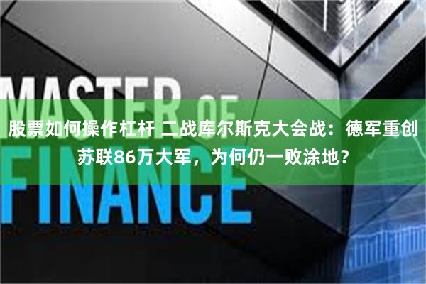 股票如何操作杠杆 二战库尔斯克大会战：德军重创苏联86万大军，为何仍一败涂地？