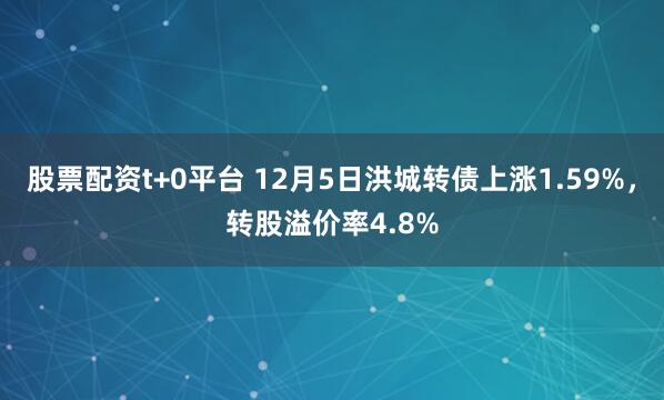 股票配资t+0平台 12月5日洪城转债上涨1.59%，转股溢价率4.8%