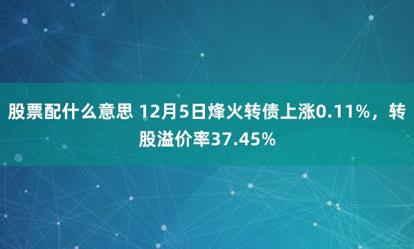 股票配什么意思 12月5日烽火转债上涨0.11%，转股溢价率37.45%