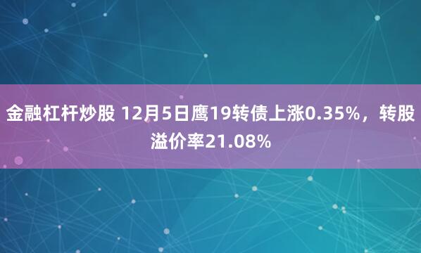 金融杠杆炒股 12月5日鹰19转债上涨0.35%，转股溢价率21.08%