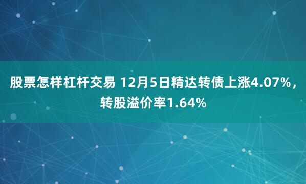 股票怎样杠杆交易 12月5日精达转债上涨4.07%，转股溢价率1.64%