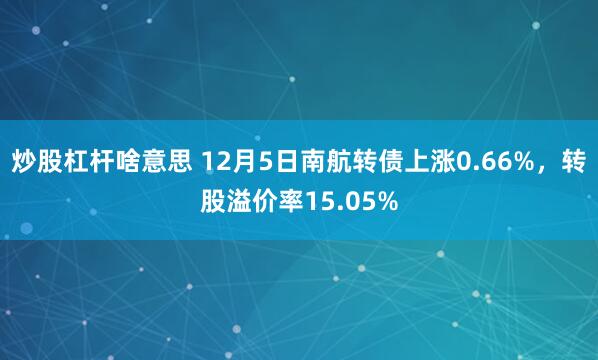 炒股杠杆啥意思 12月5日南航转债上涨0.66%，转股溢价率15.05%