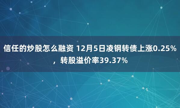 信任的炒股怎么融资 12月5日凌钢转债上涨0.25%，转股溢价率39.37%