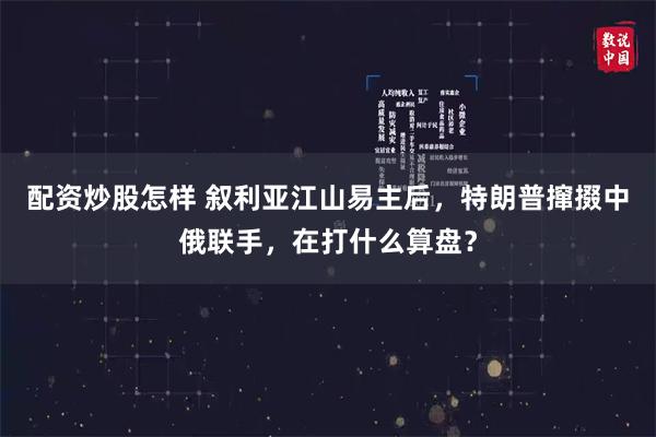 配资炒股怎样 叙利亚江山易主后，特朗普撺掇中俄联手，在打什么算盘？