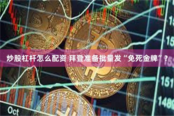 炒股杠杆怎么配资 拜登准备批量发“免死金牌”？