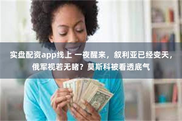 实盘配资app线上 一夜醒来，叙利亚已经变天，俄军视若无睹？莫斯科被看透底气