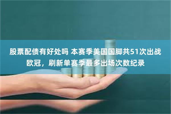 股票配债有好处吗 本赛季美国国脚共51次出战欧冠，刷新单赛季最多出场次数纪录