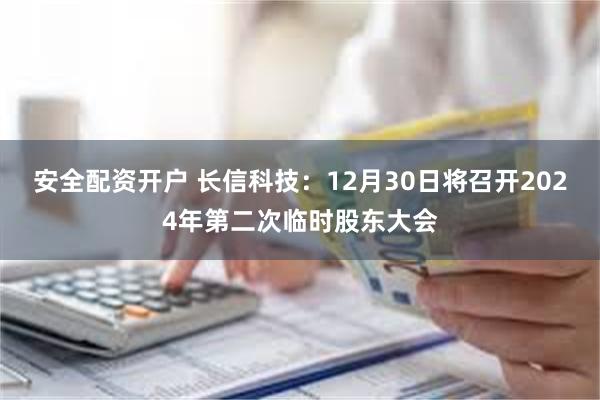 安全配资开户 长信科技：12月30日将召开2024年第二次临时股东大会