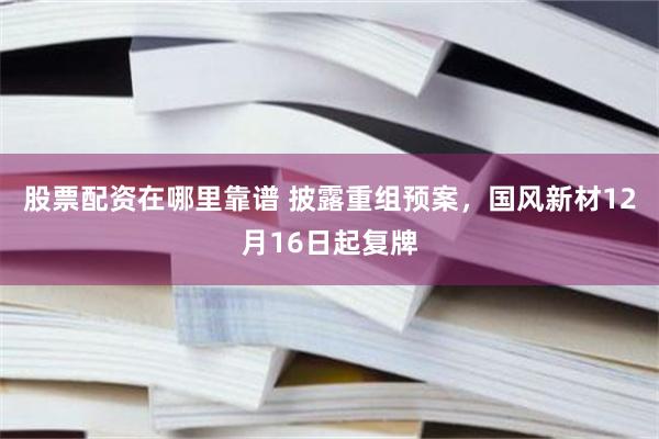 股票配资在哪里靠谱 披露重组预案，国风新材12月16日起复牌