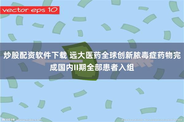 炒股配资软件下载 远大医药全球创新脓毒症药物完成国内II期全部患者入组