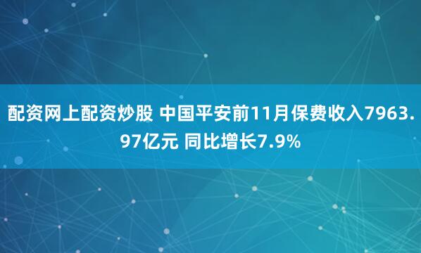 配资网上配资炒股 中国平安前11月保费收入7963.97亿元 同比增长7.9%