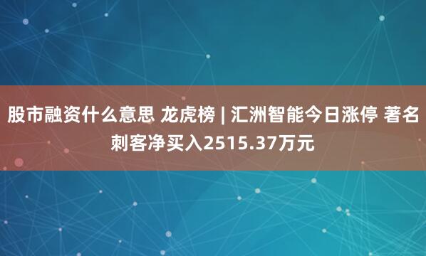 股市融资什么意思 龙虎榜 | 汇洲智能今日涨停 著名刺客净买入2515.37万元