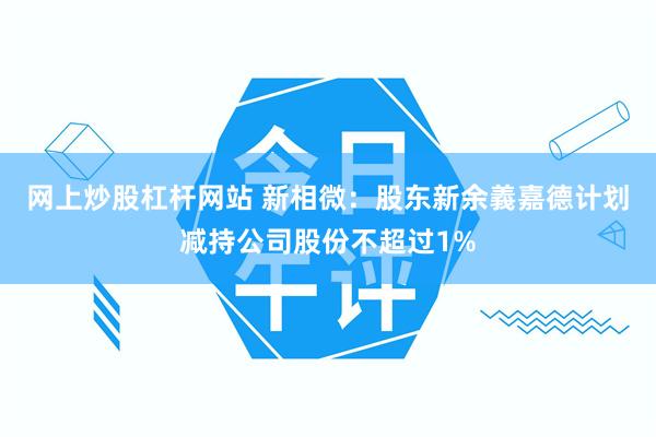 网上炒股杠杆网站 新相微：股东新余義嘉德计划减持公司股份不超过1%