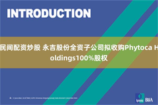 民间配资炒股 永吉股份全资子公司拟收购Phytoca Holdings100%股权