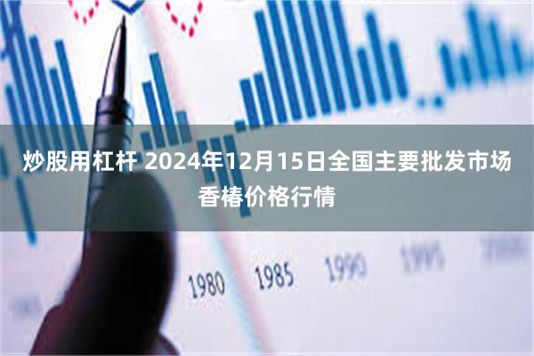 炒股用杠杆 2024年12月15日全国主要批发市场香椿价格行情