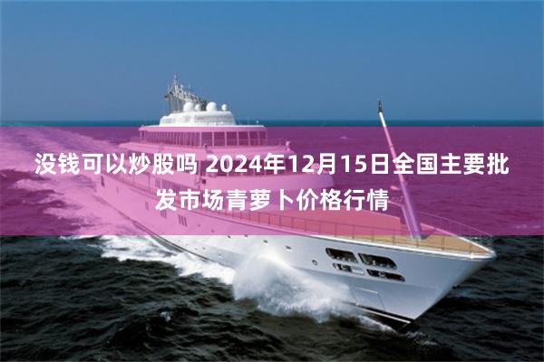 没钱可以炒股吗 2024年12月15日全国主要批发市场青萝卜价格行情