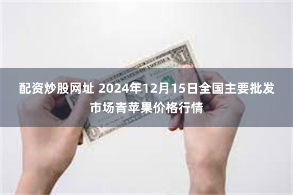 配资炒股网址 2024年12月15日全国主要批发市场青苹果价格行情