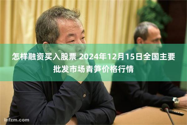 怎样融资买入股票 2024年12月15日全国主要批发市场青笋价格行情