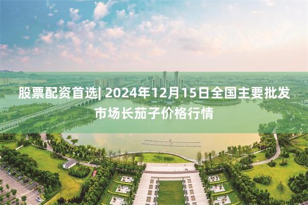 股票配资首选| 2024年12月15日全国主要批发市场长茄子价格行情