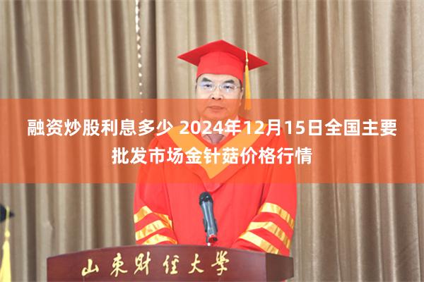 融资炒股利息多少 2024年12月15日全国主要批发市场金针菇价格行情