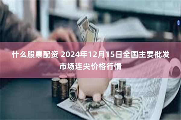 什么股票配资 2024年12月15日全国主要批发市场连尖价格行情