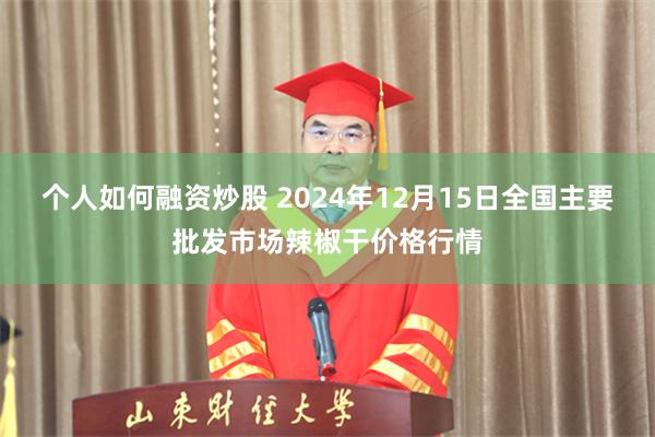 个人如何融资炒股 2024年12月15日全国主要批发市场辣椒干价格行情