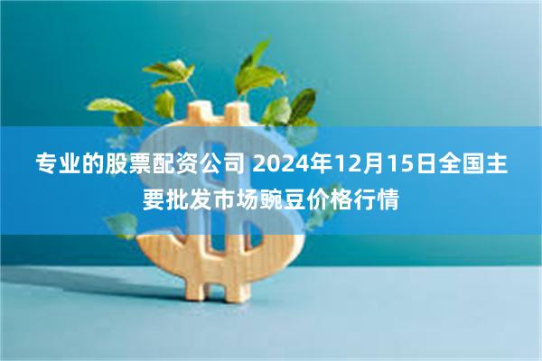 专业的股票配资公司 2024年12月15日全国主要批发市场豌豆价格行情