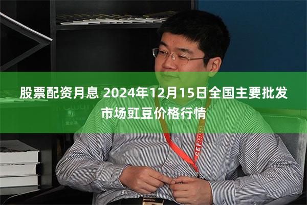 股票配资月息 2024年12月15日全国主要批发市场豇豆价格行情