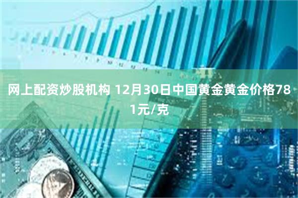 网上配资炒股机构 12月30日中国黄金黄金价格781元/克