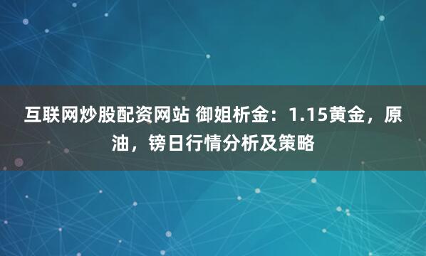 互联网炒股配资网站 御姐析金：1.15黄金，原油，镑日行情分析及策略