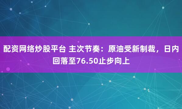 配资网络炒股平台 主次节奏：原油受新制裁，日内回落至76.50止步向上