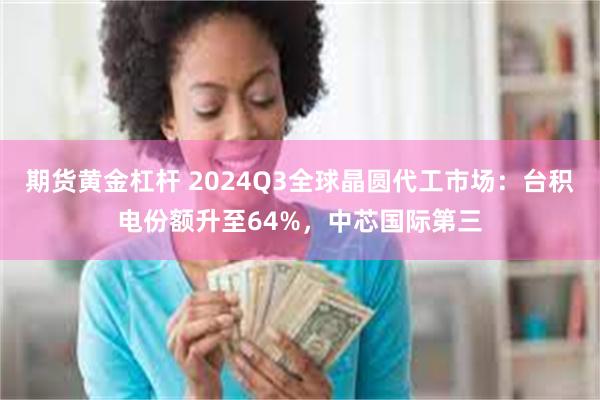 期货黄金杠杆 2024Q3全球晶圆代工市场：台积电份额升至64%，中芯国际第三