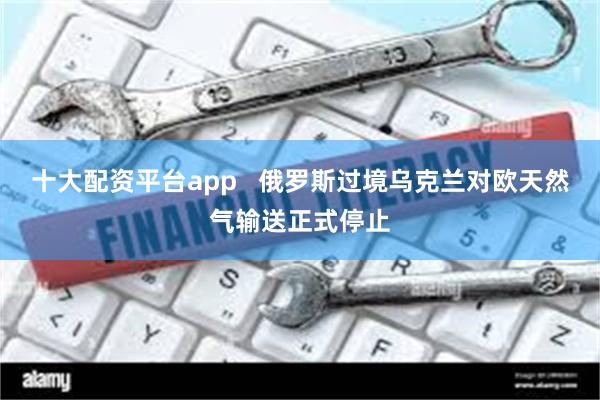 十大配资平台app   俄罗斯过境乌克兰对欧天然气输送正式停止