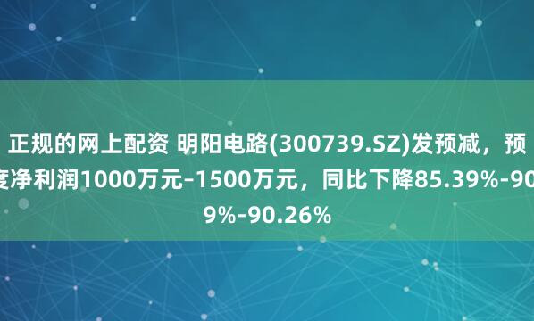 正规的网上配资 明阳电路(300739.SZ)发预减，预计年度净利润1000万元–1500万元，同比下降85.39%-90.26%