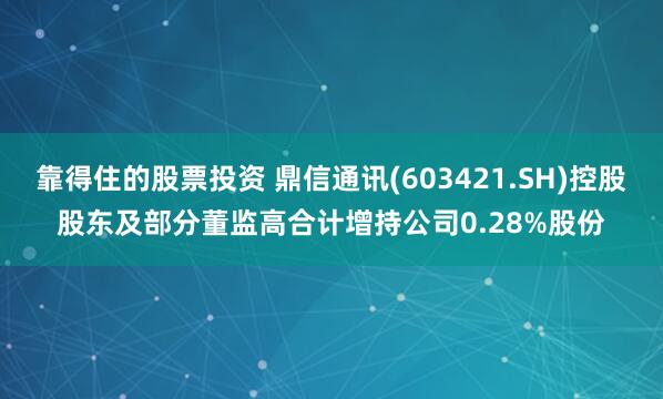 靠得住的股票投资 鼎信通讯(603421.SH)控股股东及部分董监高合计增持公司0.28%股份