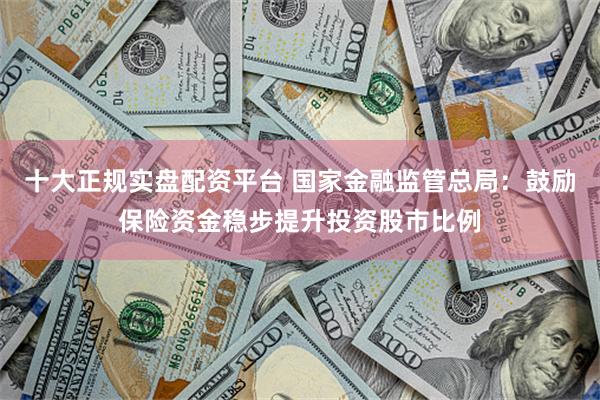 十大正规实盘配资平台 国家金融监管总局：鼓励保险资金稳步提升投资股市比例