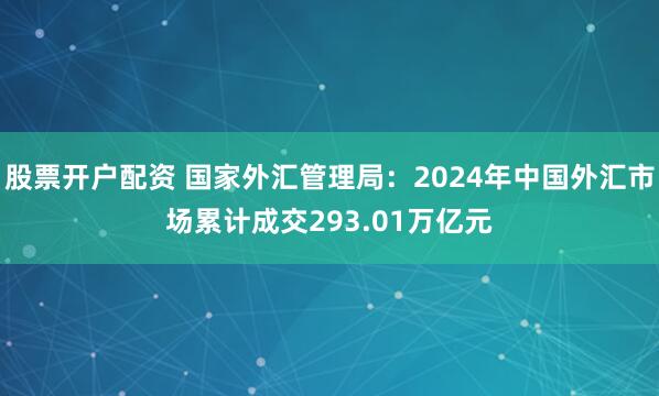 股票开户配资 国家外汇管理局：2024年中国外汇市场累计成交293.01万亿元