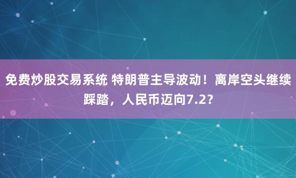 免费炒股交易系统 特朗普主导波动！离岸空头继续踩踏，人民币迈向7.2？