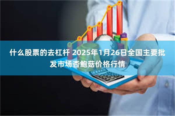 什么股票的去杠杆 2025年1月26日全国主要批发市场杏鲍菇价格行情