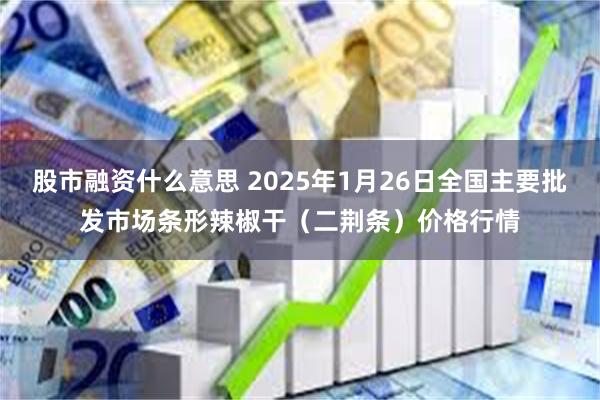 股市融资什么意思 2025年1月26日全国主要批发市场条形辣椒干（二荆条）价格行情