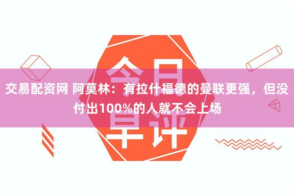 交易配资网 阿莫林：有拉什福德的曼联更强，但没付出100%的人就不会上场