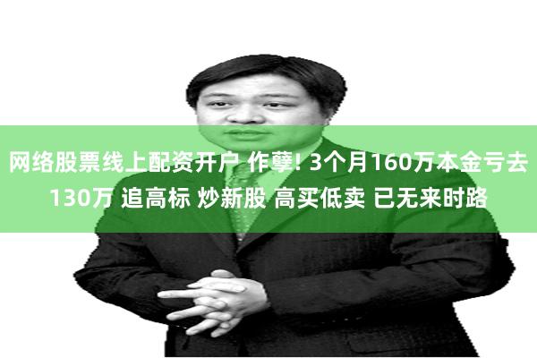 网络股票线上配资开户 作孽! 3个月160万本金亏去130万 追高标 炒新股 高买低卖 已无来时路