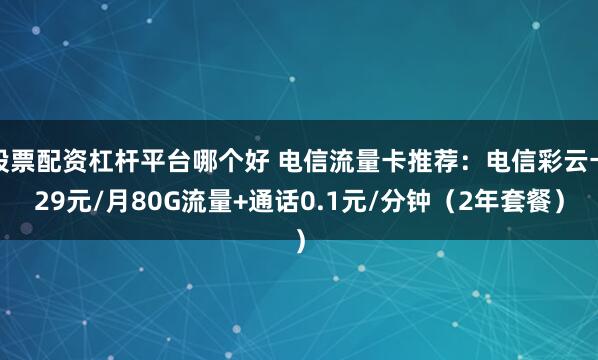 股票配资杠杆平台哪个好 电信流量卡推荐：电信彩云卡29元/月80G流量+通话0.1元/分钟（2年套餐）