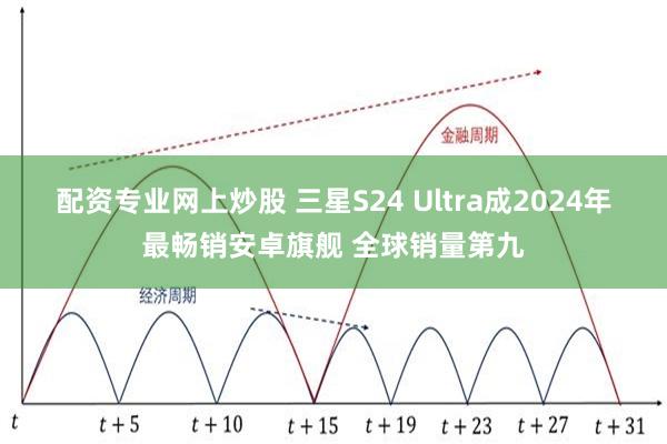 配资专业网上炒股 三星S24 Ultra成2024年最畅销安卓旗舰 全球销量第九