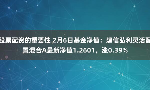 股票配资的重要性 2月6日基金净值：建信弘利灵活配置混合A最新净值1.2601，涨0.39%