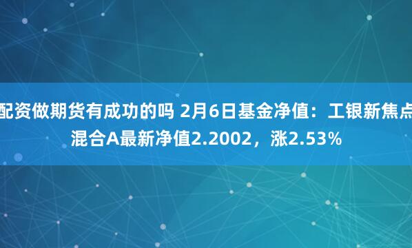 配资做期货有成功的吗 2月6日基金净值：工银新焦点混合A最新净值2.2002，涨2.53%